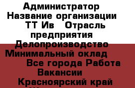 Администратор › Название организации ­ ТТ-Ив › Отрасль предприятия ­ Делопроизводство › Минимальный оклад ­ 20 000 - Все города Работа » Вакансии   . Красноярский край,Железногорск г.